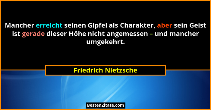 Mancher erreicht seinen Gipfel als Charakter, aber sein Geist ist gerade dieser Höhe nicht angemessen – und mancher umgekehrt.... - Friedrich Nietzsche