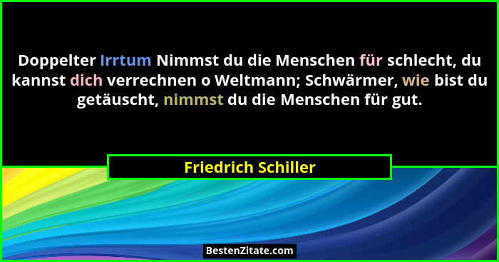 Doppelter Irrtum Nimmst du die Menschen für schlecht, du kannst dich verrechnen o Weltmann; Schwärmer, wie bist du getäuscht, nim... - Friedrich Schiller