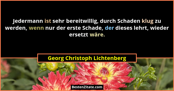 Jedermann ist sehr bereitwillig, durch Schaden klug zu werden, wenn nur der erste Schade, der dieses lehrt, wieder erset... - Georg Christoph Lichtenberg