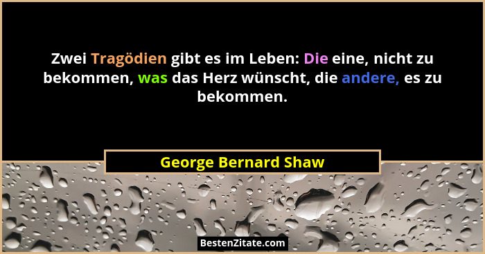 Zwei Tragödien gibt es im Leben: Die eine, nicht zu bekommen, was das Herz wünscht, die andere, es zu bekommen.... - George Bernard Shaw
