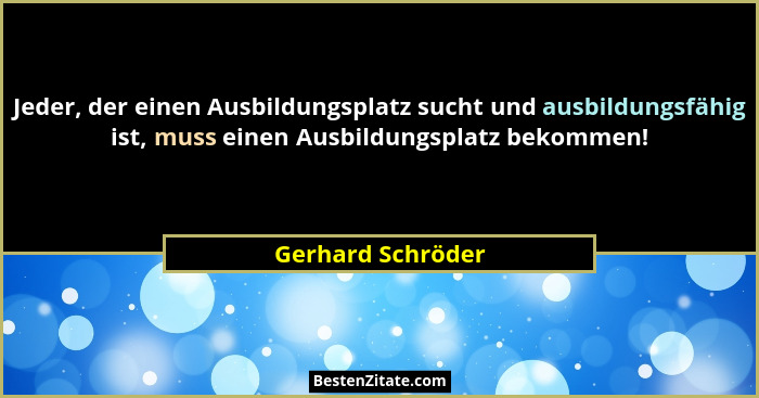 Jeder, der einen Ausbildungsplatz sucht und ausbildungsfähig ist, muss einen Ausbildungsplatz bekommen!... - Gerhard Schröder