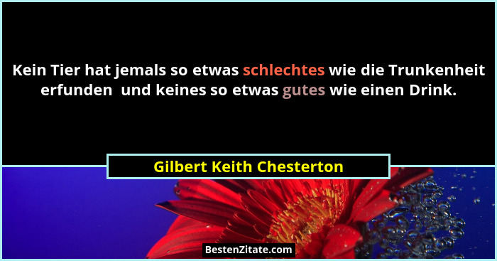 Kein Tier hat jemals so etwas schlechtes wie die Trunkenheit erfunden  und keines so etwas gutes wie einen Drink.... - Gilbert Keith Chesterton