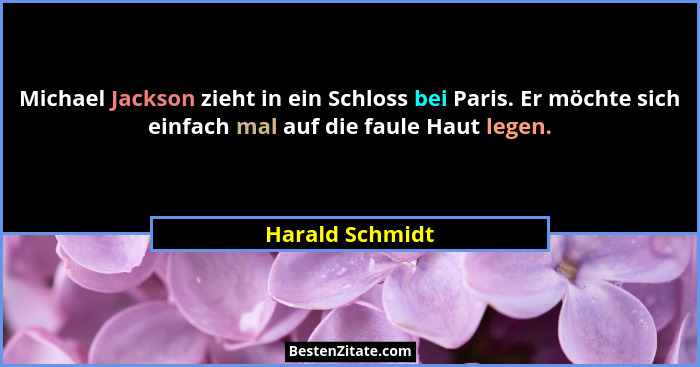 Michael Jackson zieht in ein Schloss bei Paris. Er möchte sich einfach mal auf die faule Haut legen.... - Harald Schmidt