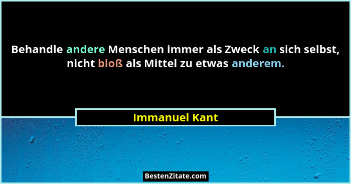 Behandle andere Menschen immer als Zweck an sich selbst, nicht bloß als Mittel zu etwas anderem.... - Immanuel Kant