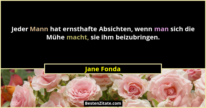 Jeder Mann hat ernsthafte Absichten, wenn man sich die Mühe macht, sie ihm beizubringen.... - Jane Fonda
