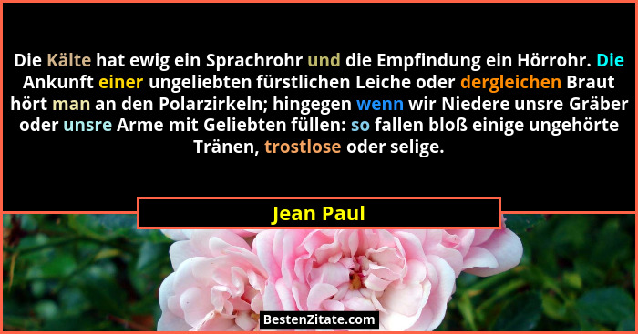 Die Kälte hat ewig ein Sprachrohr und die Empfindung ein Hörrohr. Die Ankunft einer ungeliebten fürstlichen Leiche oder dergleichen Braut... - Jean Paul