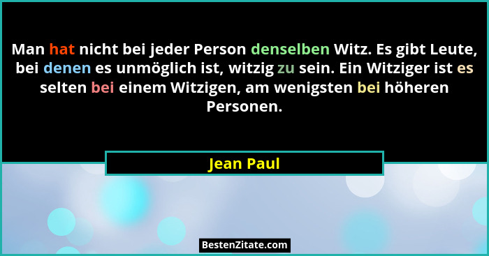 Man hat nicht bei jeder Person denselben Witz. Es gibt Leute, bei denen es unmöglich ist, witzig zu sein. Ein Witziger ist es selten bei e... - Jean Paul