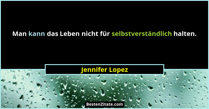 Man kann das Leben nicht für selbstverständlich halten.... - Jennifer Lopez