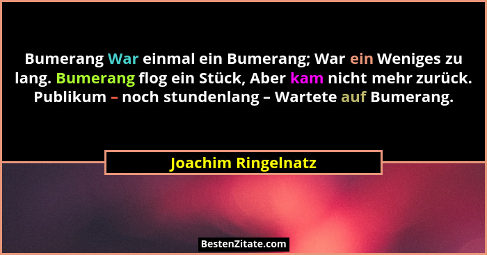 Bumerang War einmal ein Bumerang; War ein Weniges zu lang. Bumerang flog ein Stück, Aber kam nicht mehr zurück. Publikum – noch s... - Joachim Ringelnatz