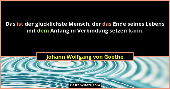Das ist der glücklichste Mensch, der das Ende seines Lebens mit dem Anfang in Verbindung setzen kann.... - Johann Wolfgang von Goethe