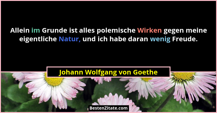 Allein im Grunde ist alles polemische Wirken gegen meine eigentliche Natur, und ich habe daran wenig Freude.... - Johann Wolfgang von Goethe