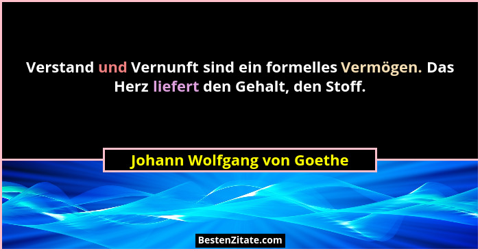 Verstand und Vernunft sind ein formelles Vermögen. Das Herz liefert den Gehalt, den Stoff.... - Johann Wolfgang von Goethe