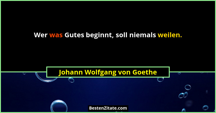 Wer was Gutes beginnt, soll niemals weilen.... - Johann Wolfgang von Goethe