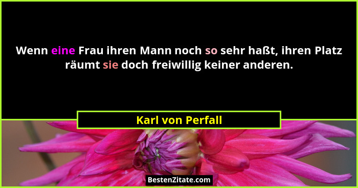 Wenn eine Frau ihren Mann noch so sehr haßt, ihren Platz räumt sie doch freiwillig keiner anderen.... - Karl von Perfall