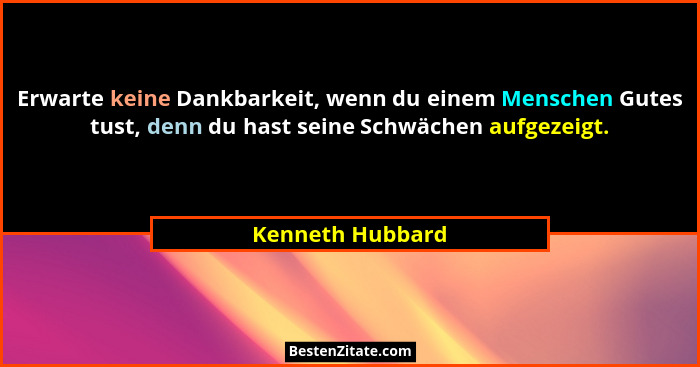 Erwarte keine Dankbarkeit, wenn du einem Menschen Gutes tust, denn du hast seine Schwächen aufgezeigt.... - Kenneth Hubbard