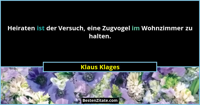 Heiraten ist der Versuch, eine Zugvogel im Wohnzimmer zu halten.... - Klaus Klages