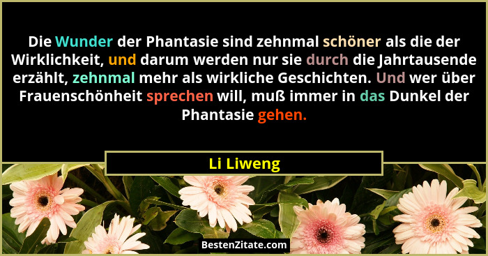 Die Wunder der Phantasie sind zehnmal schöner als die der Wirklichkeit, und darum werden nur sie durch die Jahrtausende erzählt, zehnmal m... - Li Liweng