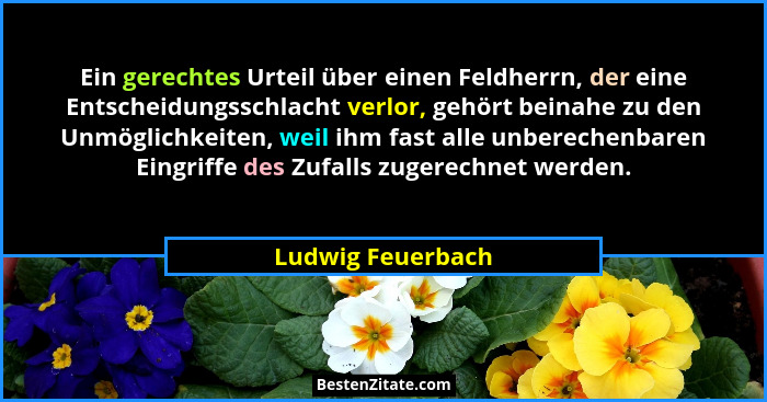 Ein gerechtes Urteil über einen Feldherrn, der eine Entscheidungsschlacht verlor, gehört beinahe zu den Unmöglichkeiten, weil ihm f... - Ludwig Feuerbach