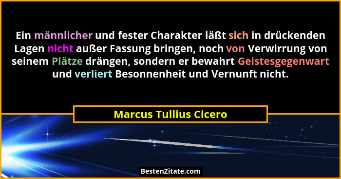 Ein männlicher und fester Charakter läßt sich in drückenden Lagen nicht außer Fassung bringen, noch von Verwirrung von seinem... - Marcus Tullius Cicero