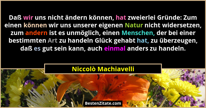 Daß wir uns nicht ändern können, hat zweierlei Gründe: Zum einen können wir uns unserer eigenen Natur nicht widersetzen, zum and... - Niccolò Machiavelli