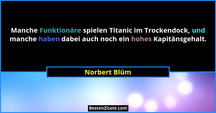 Manche Funktionäre spielen Titanic im Trockendock, und manche haben dabei auch noch ein hohes Kapitänsgehalt.... - Norbert Blüm