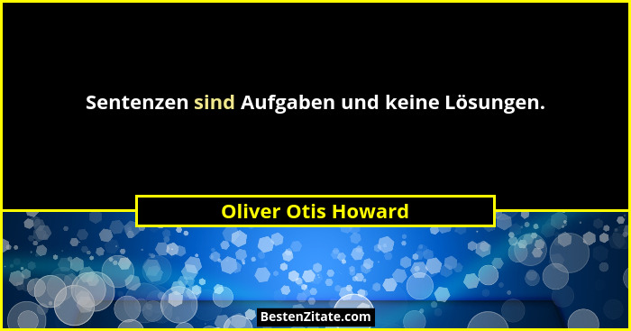 Sentenzen sind Aufgaben und keine Lösungen.... - Oliver Otis Howard