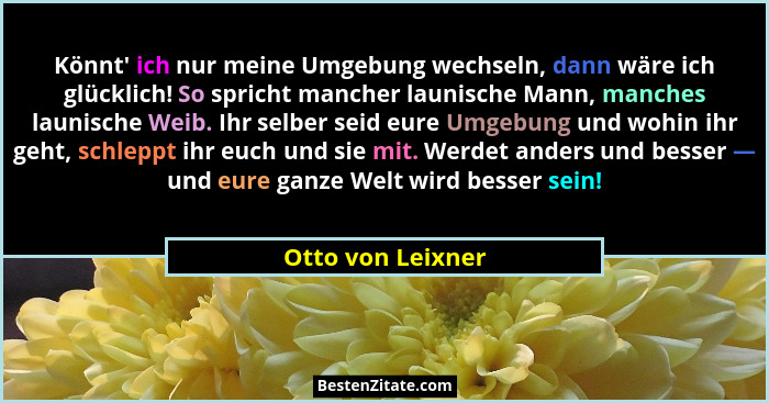 Könnt' ich nur meine Umgebung wechseln, dann wäre ich glücklich! So spricht mancher launische Mann, manches launische Weib. Ihr... - Otto von Leixner