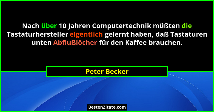 Nach über 10 Jahren Computertechnik müßten die Tastaturhersteller eigentlich gelernt haben, daß Tastaturen unten Abflußlöcher für den K... - Peter Becker