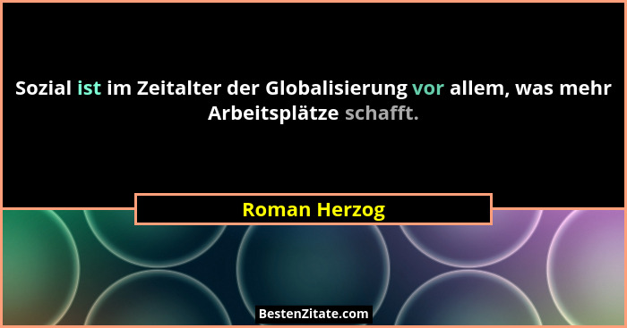 Sozial ist im Zeitalter der Globalisierung vor allem, was mehr Arbeitsplätze schafft.... - Roman Herzog