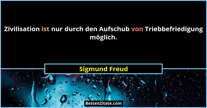Zivilisation ist nur durch den Aufschub von Triebbefriedigung möglich.... - Sigmund Freud