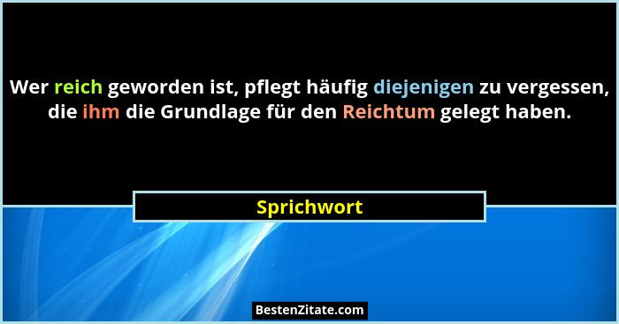 Wer reich geworden ist, pflegt häufig diejenigen zu vergessen, die ihm die Grundlage für den Reichtum gelegt haben.... - Sprichwort