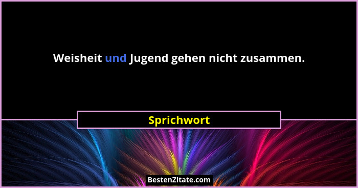 Weisheit und Jugend gehen nicht zusammen.... - Sprichwort