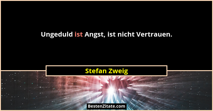 Ungeduld ist Angst, ist nicht Vertrauen.... - Stefan Zweig