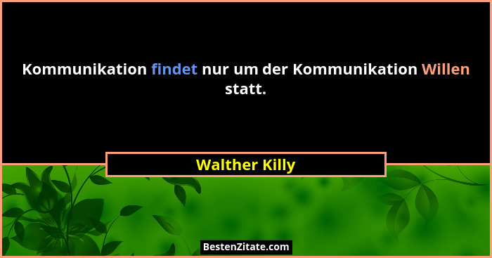 Kommunikation findet nur um der Kommunikation Willen statt.... - Walther Killy