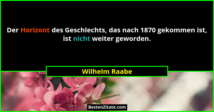 Der Horizont des Geschlechts, das nach 1870 gekommen ist, ist nicht weiter geworden.... - Wilhelm Raabe