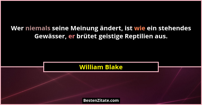 Wer niemals seine Meinung ändert, ist wie ein stehendes Gewässer, er brütet geistige Reptilien aus.... - William Blake