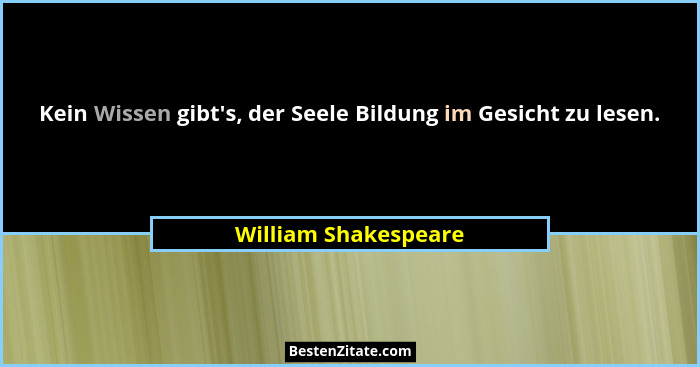 Kein Wissen gibt's, der Seele Bildung im Gesicht zu lesen.... - William Shakespeare