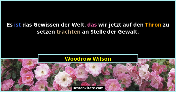 Es ist das Gewissen der Welt, das wir jetzt auf den Thron zu setzen trachten an Stelle der Gewalt.... - Woodrow Wilson