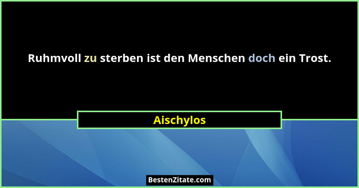 Ruhmvoll zu sterben ist den Menschen doch ein Trost.... - Aischylos