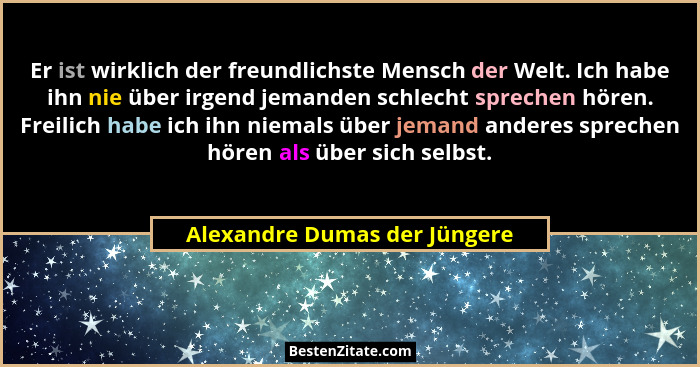 Er ist wirklich der freundlichste Mensch der Welt. Ich habe ihn nie über irgend jemanden schlecht sprechen hören. Freili... - Alexandre Dumas der Jüngere