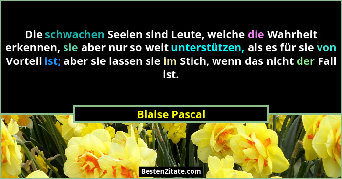 Die schwachen Seelen sind Leute, welche die Wahrheit erkennen, sie aber nur so weit unterstützen, als es für sie von Vorteil ist; aber... - Blaise Pascal