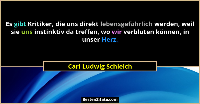 Es gibt Kritiker, die uns direkt lebensgefährlich werden, weil sie uns instinktiv da treffen, wo wir verbluten können, in unser... - Carl Ludwig Schleich