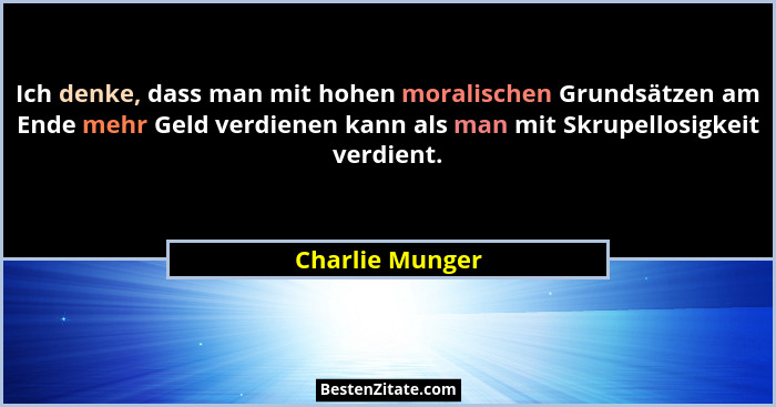Ich denke, dass man mit hohen moralischen Grundsätzen am Ende mehr Geld verdienen kann als man mit Skrupellosigkeit verdient.... - Charlie Munger