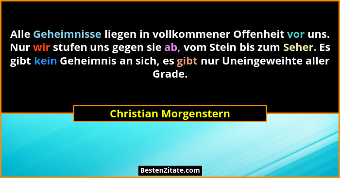 Alle Geheimnisse liegen in vollkommener Offenheit vor uns. Nur wir stufen uns gegen sie ab, vom Stein bis zum Seher. Es gibt k... - Christian Morgenstern