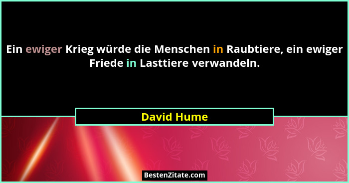 Ein ewiger Krieg würde die Menschen in Raubtiere, ein ewiger Friede in Lasttiere verwandeln.... - David Hume
