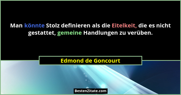 Man könnte Stolz definieren als die Eitelkeit, die es nicht gestattet, gemeine Handlungen zu verüben.... - Edmond de Goncourt