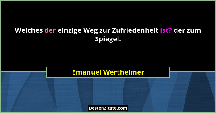 Welches der einzige Weg zur Zufriedenheit ist? der zum Spiegel.... - Emanuel Wertheimer