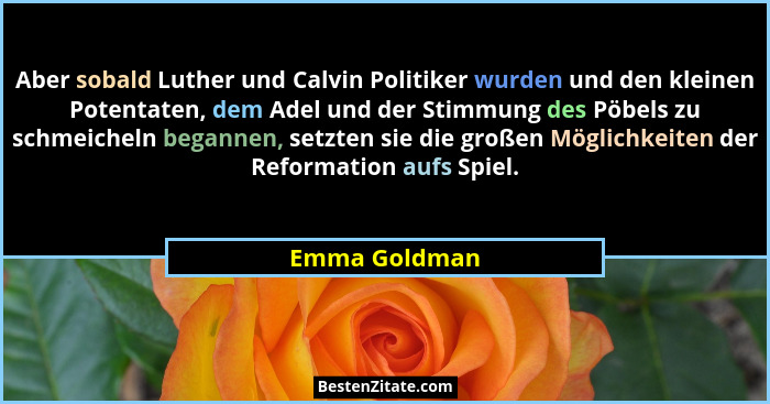 Aber sobald Luther und Calvin Politiker wurden und den kleinen Potentaten, dem Adel und der Stimmung des Pöbels zu schmeicheln begannen... - Emma Goldman