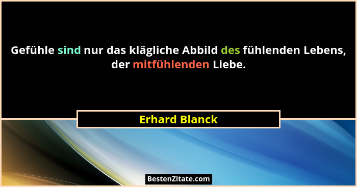 Gefühle sind nur das klägliche Abbild des fühlenden Lebens, der mitfühlenden Liebe.... - Erhard Blanck