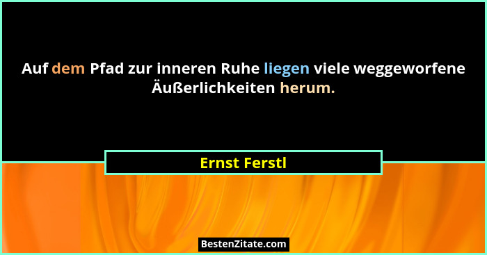 Auf dem Pfad zur inneren Ruhe liegen viele weggeworfene Äußerlichkeiten herum.... - Ernst Ferstl
